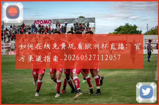 如何在线免费观看欧洲杯直播:官方渠道指南_20260527112057