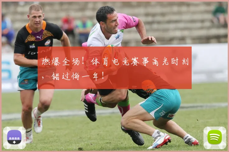 燃爆全场!体育电竞赛事高光时刻,错过悔一年!