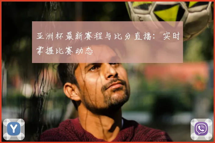 亚洲杯最新赛程与比分直播:实时掌握比赛动态