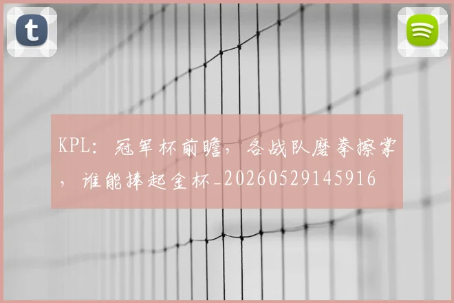 KPL：冠军杯前瞻，各战队磨拳擦掌，谁能捧起金杯_20260529145916