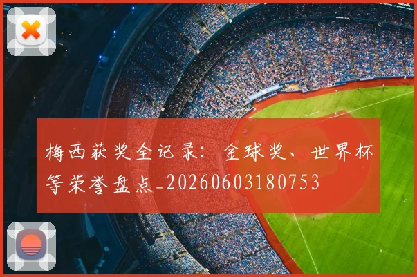 梅西获奖全记录:金球奖、世界杯等荣誉盘点_20260603180753