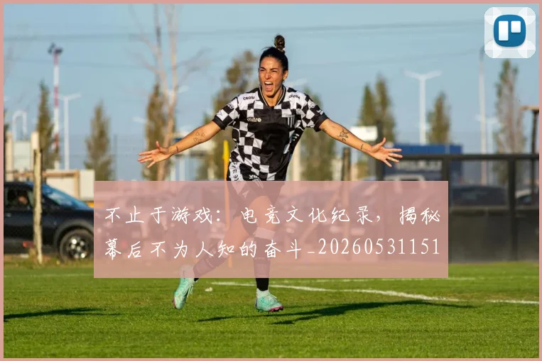 不止于游戏:电竞文化纪录,揭秘幕后不为人知的奋斗_20260531151313