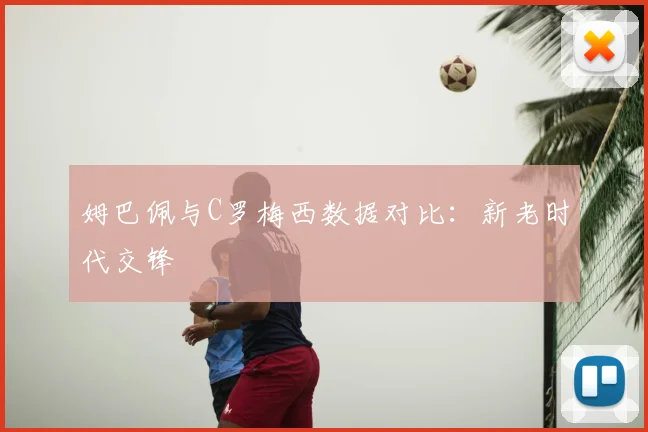 姆巴佩与C罗梅西数据对比:新老时代交锋