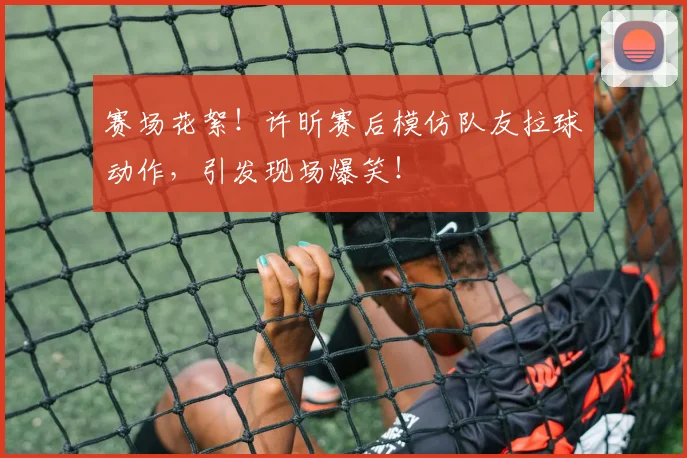赛场花絮!许昕赛后模仿队友拉球动作,引发现场爆笑!
