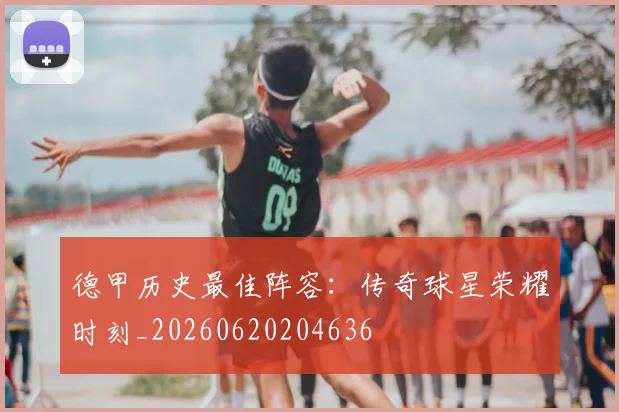 德甲历史最佳阵容:传奇球星荣耀时刻_20260620204636