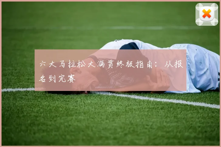 六大马拉松大满贯终极指南:从报名到完赛