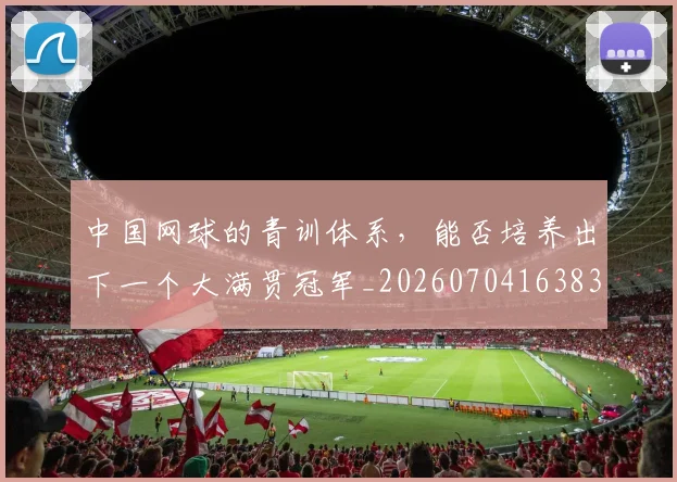 中国网球的青训体系,能否培养出下一个大满贯冠军_20260704163835
