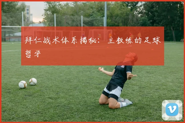 拜仁战术体系揭秘:主教练的足球哲学