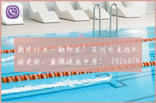 巅峰对决一触即发！亚洲电竞战队榜更新，豪强逐鹿中原！_20260707145831