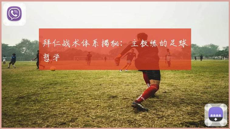 拜仁战术体系揭秘：主教练的足球哲学
