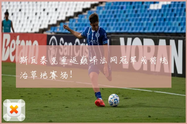 斯瓦泰克重返巅峰法网冠军或将统治草地赛场！