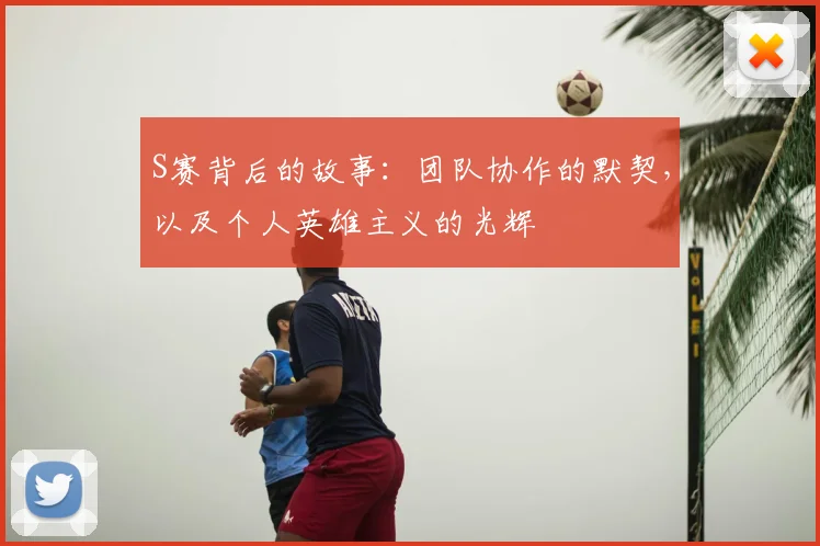 S赛背后的故事:团队协作的默契,以及个人英雄主义的光辉