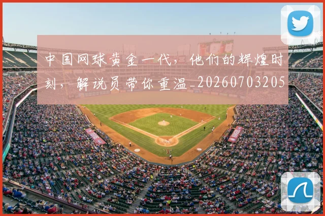 中国网球黄金一代,他们的辉煌时刻,解说员带你重温_20260703205924