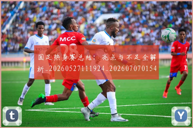 国足热身赛总结:亮点与不足全解析_20260527111924_20260707015413