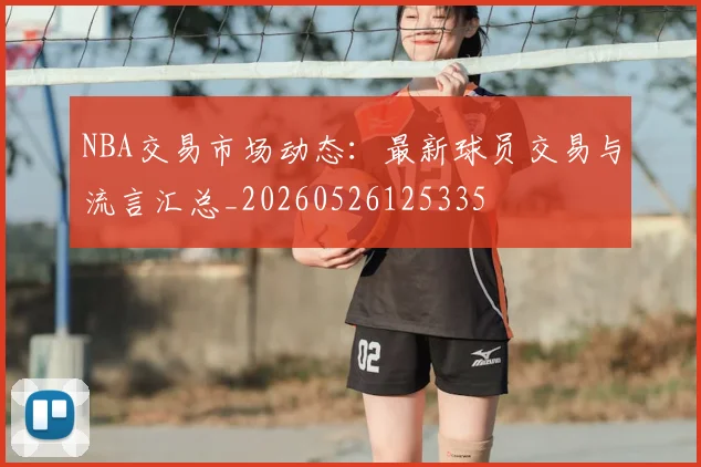 NBA交易市场动态:最新球员交易与流言汇总_20260526125335