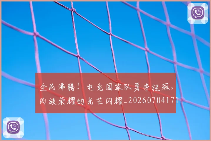 全民沸腾!电竞国家队勇夺桂冠,民族荣耀的光芒闪耀_20260704171118