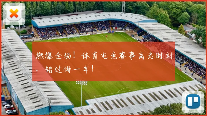 燃爆全场!体育电竞赛事高光时刻,错过悔一年!