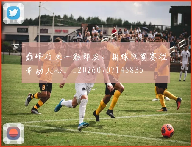 巅峰对决一触即发，排球联赛赛程牵动人心！_20260707145835