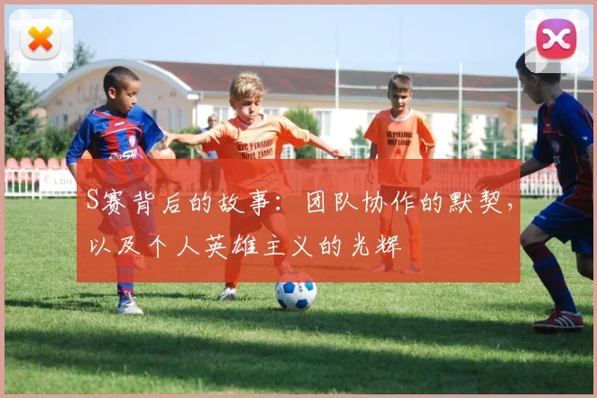 S赛背后的故事:团队协作的默契,以及个人英雄主义的光辉