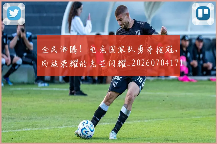 全民沸腾！电竞国家队勇夺桂冠，民族荣耀的光芒闪耀_20260704171118