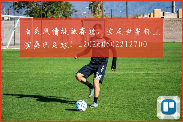 南美风情绽放赛场,女足世界杯上演桑巴足球!_20260602212700