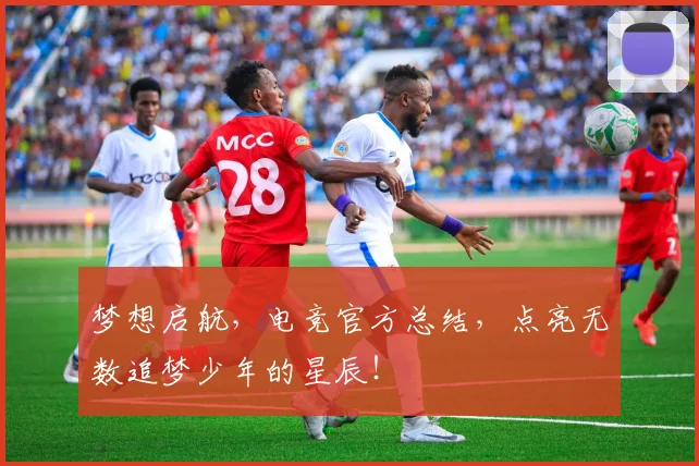 梦想启航,电竞官方总结,点亮无数追梦少年的星辰!