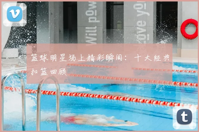 篮球明星场上精彩瞬间：十大经典扣篮回顾