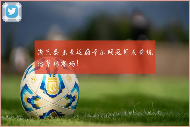 斯瓦泰克重返巅峰法网冠军或将统治草地赛场！