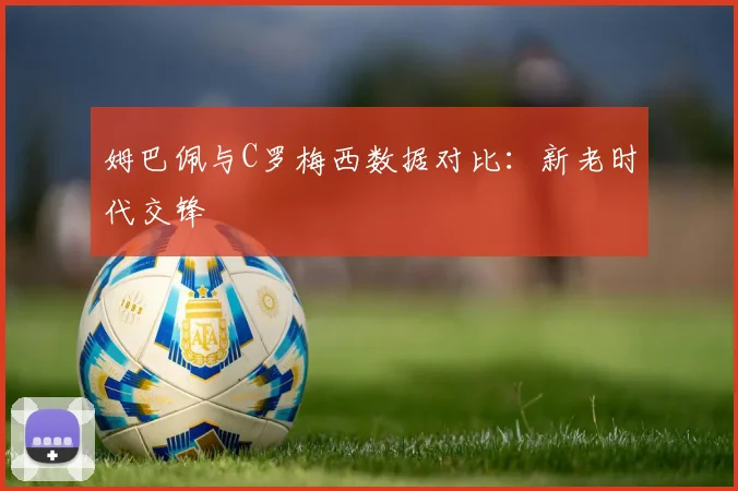 姆巴佩与C罗梅西数据对比：新老时代交锋