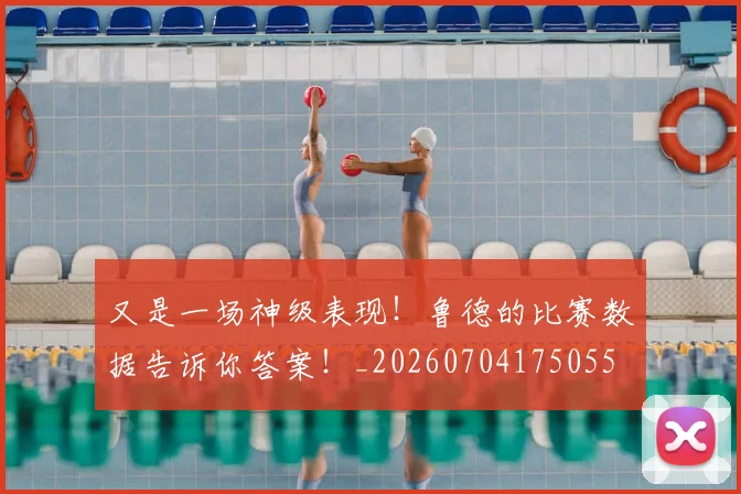 又是一场神级表现!鲁德的比赛数据告诉你答案!_20260704175055