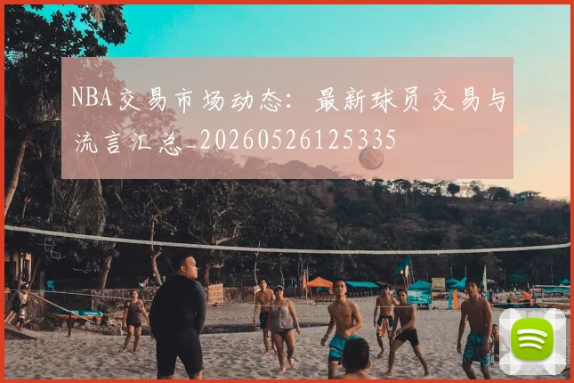 NBA交易市场动态:最新球员交易与流言汇总_20260526125335