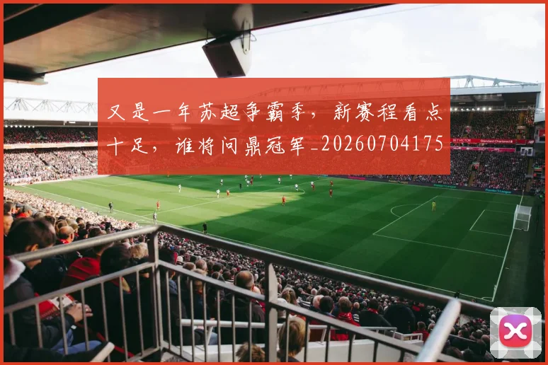 又是一年苏超争霸季，新赛程看点十足，谁将问鼎冠军_20260704175056