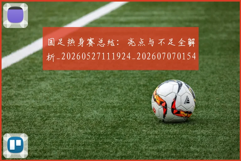 国足热身赛总结：亮点与不足全解析_20260527111924_20260707015413
