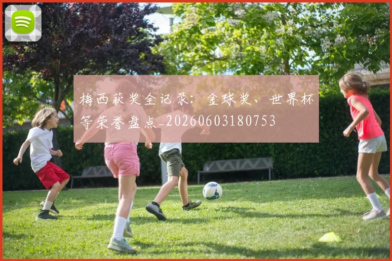 梅西获奖全记录:金球奖、世界杯等荣誉盘点_20260603180753