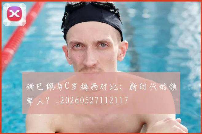姆巴佩与C罗梅西对比:新时代的领军人?_20260527112117