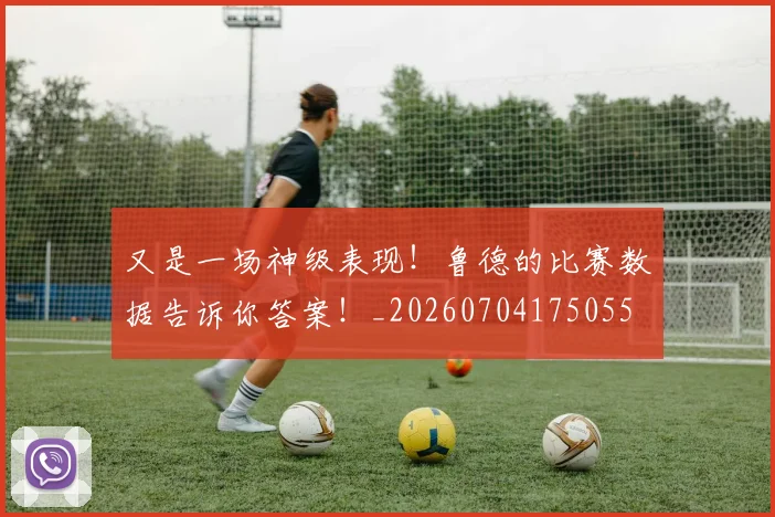 又是一场神级表现！鲁德的比赛数据告诉你答案！_20260704175055