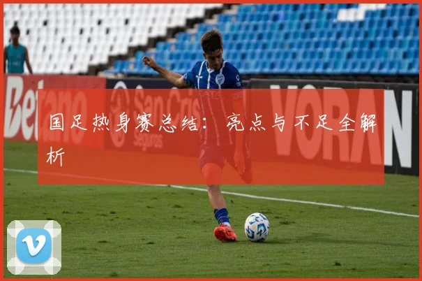 国足热身赛总结:亮点与不足全解析