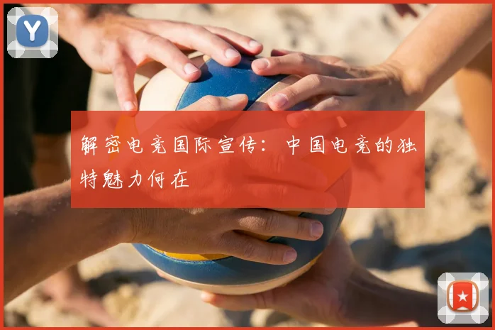 解密电竞国际宣传：中国电竞的独特魅力何在