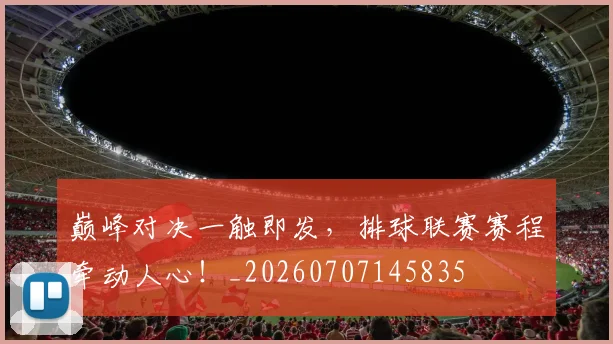 巅峰对决一触即发,排球联赛赛程牵动人心!_20260707145835