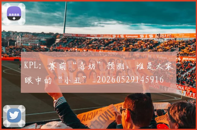 KPL：赛前“毒奶”预测，谁是大家眼中的“小丑”_20260529145916